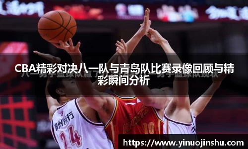 CBA精彩对决八一队与青岛队比赛录像回顾与精彩瞬间分析