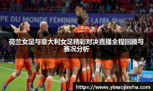 荷兰女足与意大利女足精彩对决直播全程回顾与赛况分析