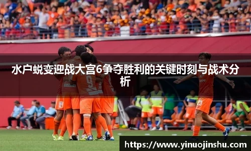 水户蜕变迎战大宫6争夺胜利的关键时刻与战术分析