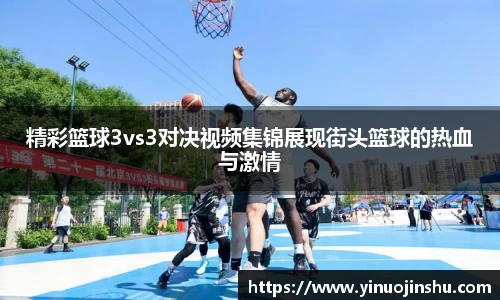 精彩篮球3vs3对决视频集锦展现街头篮球的热血与激情