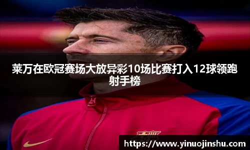 莱万在欧冠赛场大放异彩10场比赛打入12球领跑射手榜