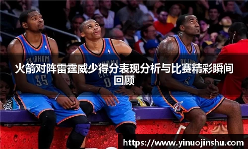 火箭对阵雷霆威少得分表现分析与比赛精彩瞬间回顾