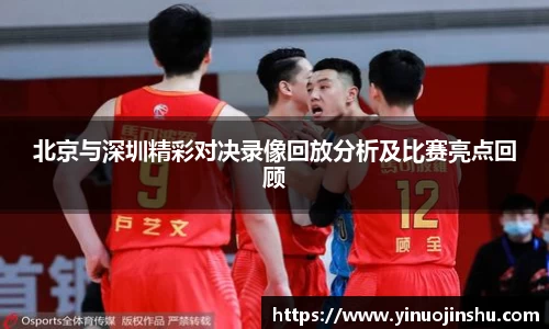 北京与深圳精彩对决录像回放分析及比赛亮点回顾
