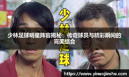 少林足球明星阵容揭秘：传奇球员与精彩瞬间的完美结合